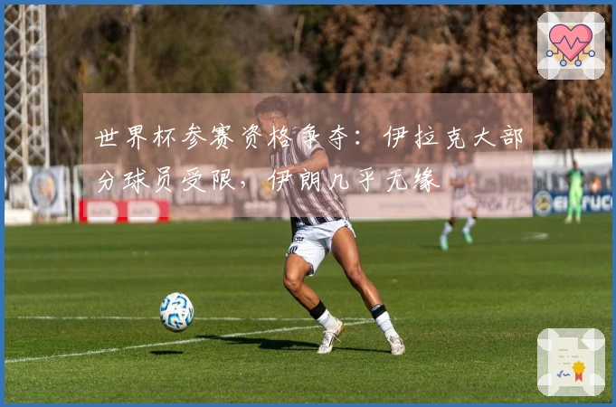 世界杯参赛资格争夺：伊拉克大部分球员受限，伊朗几乎无缘