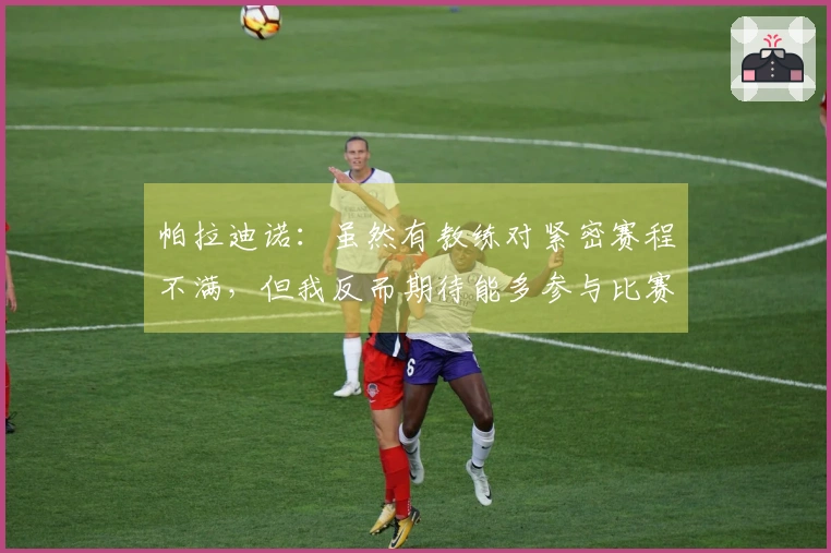 帕拉迪诺：虽然有教练对紧密赛程不满，但我反而期待能多参与比赛