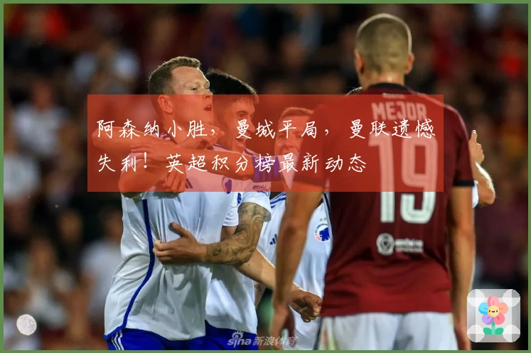 阿森纳小胜，曼城平局，曼联遗憾失利！英超积分榜最新动态