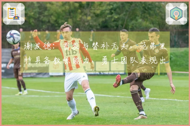 谢泼德：首发与替补无关，范弗里特具备教练能力，勇士团队表现出色