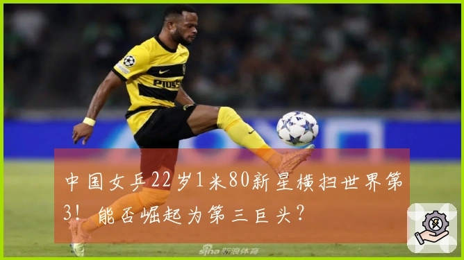 中国女乒22岁1米80新星横扫世界第3！能否崛起为第三巨头？