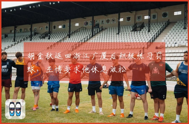 胡金秋返回浙江广厦后积极练习罚球，王博要求他休息放松