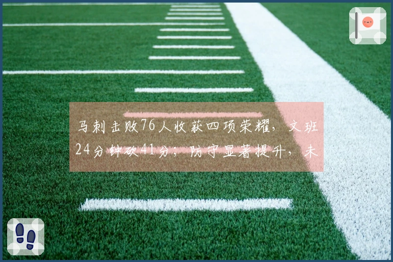 马刺击败76人收获四项荣耀,文班24分钟砍41分;防守显著提升,未来可期