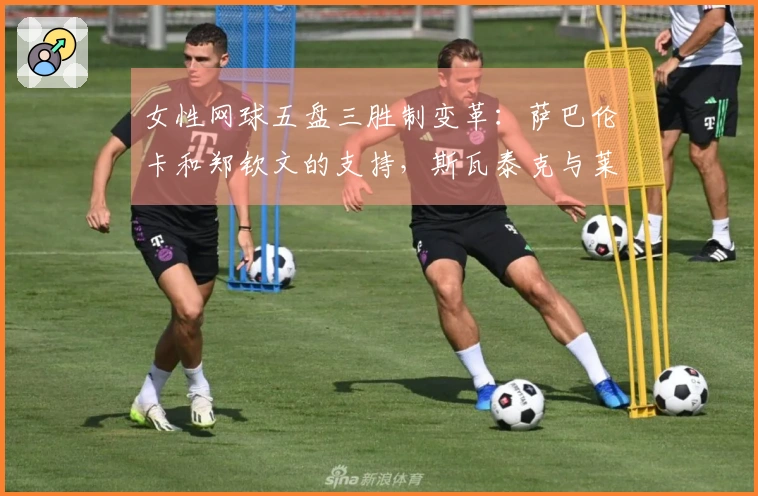 女性网球五盘三胜制变革：萨巴伦卡和郑钦文的支持，斯瓦泰克与莱巴金娜的反对