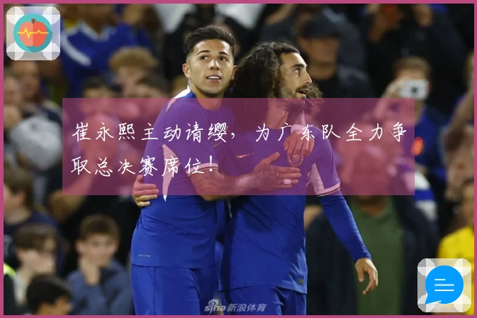 崔永熙主动请缨，为广东队全力争取总决赛席位！