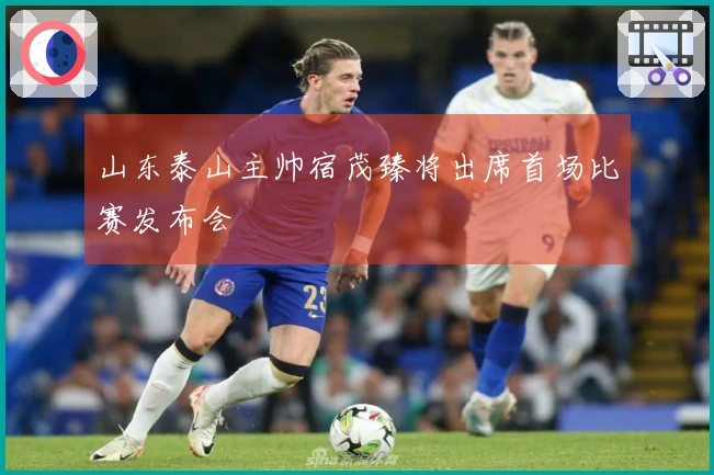 山东泰山主帅宿茂臻将出席首场比赛发布会