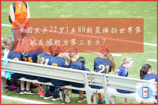 中国女乒22岁1米80新星横扫世界第3！能否崛起为第三巨头？