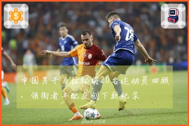 中国男子马拉松前20名运动员回顾，领衔者丰配友创下新纪录