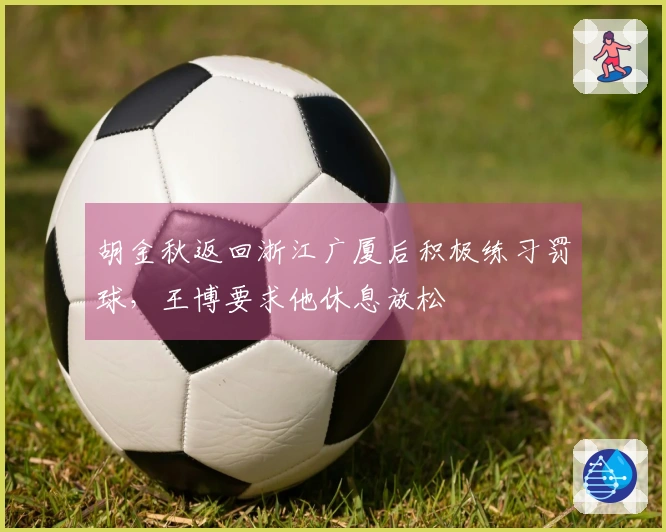 胡金秋返回浙江广厦后积极练习罚球，王博要求他休息放松