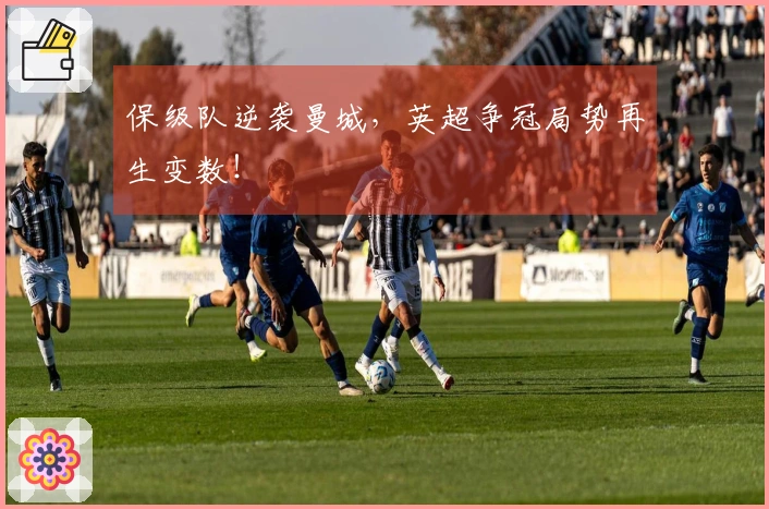 保级队逆袭曼城，英超争冠局势再生变数！