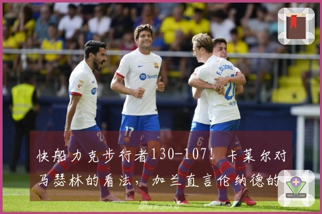快船力克步行者130-107！卡莱尔对马瑟林的看法，加兰直言伦纳德的话题