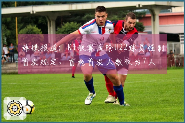 韩媒报道：K1联赛废除U22球员强制首发规定，首轮首发人数仅为7人