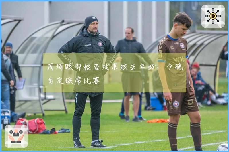 周琦眼部检查结果较去年好，今晚肯定缺席比赛