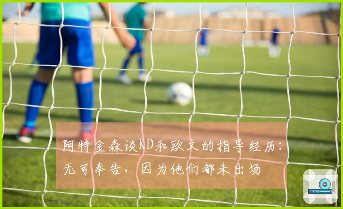 阿特金森谈KD和欧文的指导经历：无可奉告，因为他们都未出场