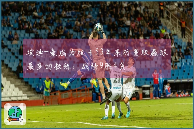 埃迪-豪成为纽卡53年来对曼联赢球最多的教练，战绩9胜4负