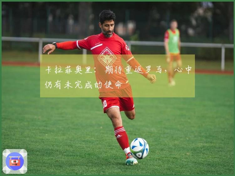 卡拉菲奥里：期待重返罗马，心中仍有未完成的使命