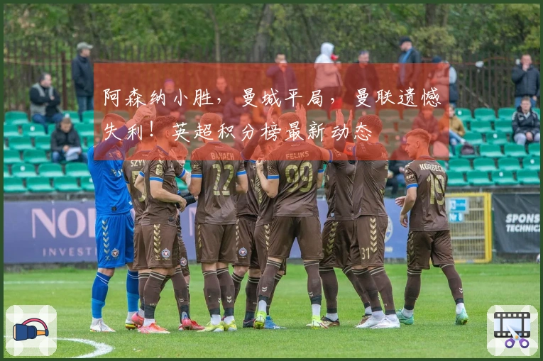 阿森纳小胜，曼城平局，曼联遗憾失利！英超积分榜最新动态