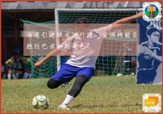 海港引进双非洲外援，安佩姆能否胜任巴尔加斯角色？