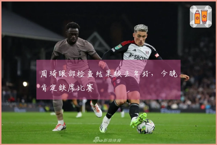 周琦眼部检查结果较去年好，今晚肯定缺席比赛