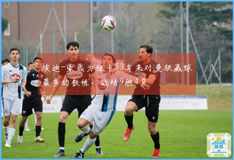 埃迪-豪成为纽卡53年来对曼联赢球最多的教练，战绩9胜4负