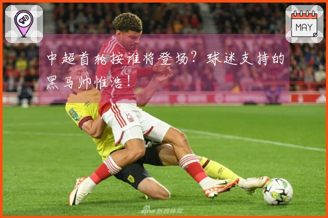 中超首轮按谁将登场？球迷支持的黑马帅惟浩！