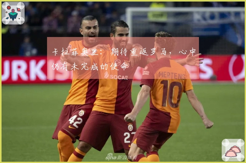 卡拉菲奥里：期待重返罗马，心中仍有未完成的使命