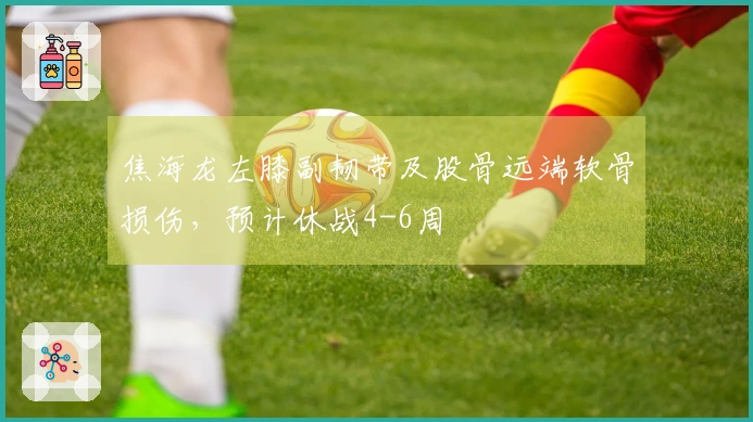 焦海龙左膝副韧带及股骨远端软骨损伤，预计休战4-6周