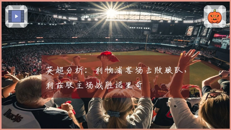 英超分析：利物浦客场击败狼队，利兹联主场战胜诺里奇