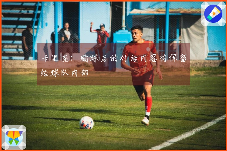 卡里克：输球后的对话内容将保留给球队内部