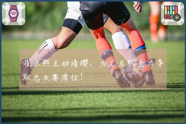 崔永熙主动请缨，为广东队全力争取总决赛席位！
