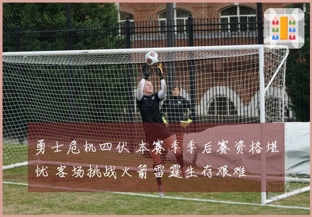 勇士危机四伏 本赛季季后赛资格堪忧 客场挑战火箭雷霆生存艰难