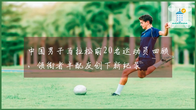 中国男子马拉松前20名运动员回顾，领衔者丰配友创下新纪录