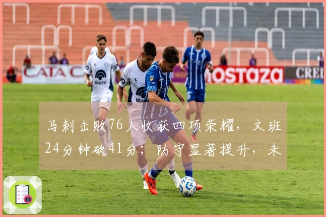 马刺击败76人收获四项荣耀，文班24分钟砍41分；防守显著提升，未来可期