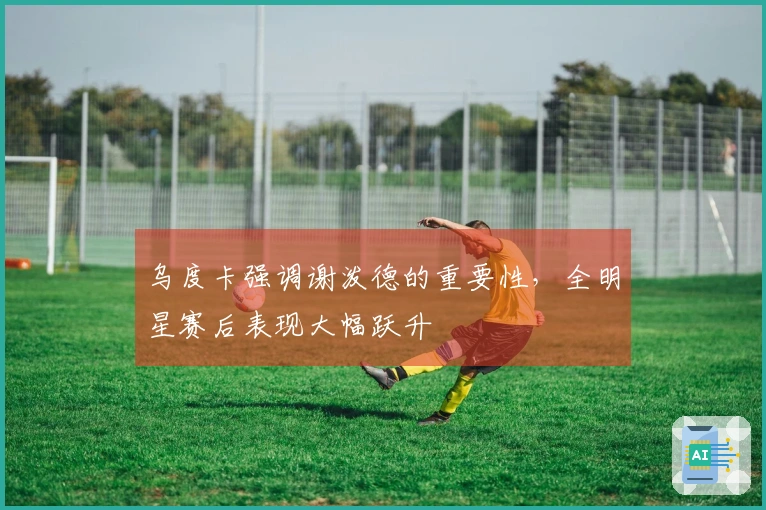 乌度卡强调谢泼德的重要性，全明星赛后表现大幅跃升