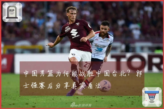 中国男篮为何能战胜中国台北？郭士强赛后分享真实看法